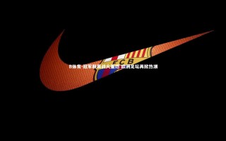 B体育-冠军联赛战火重燃 欧洲足坛再掀热潮