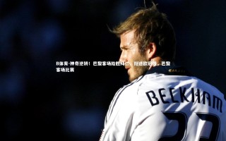 B体育-神奇逆转！巴黎客场险胜拜仁，挺进欧冠强，巴黎客场比赛