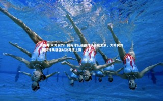 B体育-大秀实力！国际球队强强对决再度上演，大秀实力!国际球队强强对决再度上演