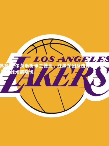 B体育-贝尔戈米析米兰德比，红黑军团反击犀利，蓝黑军团高压战术藏隐忧