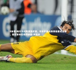 B体育-帕尔马对阵博洛尼亚，铃木彩艳与佩莱格里诺首发，奥尔索利尼和乔纳森-罗出战