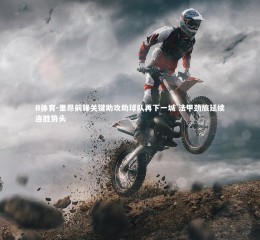 B体育-里昂前锋关键助攻助球队再下一城 法甲劲旅延续连胜势头