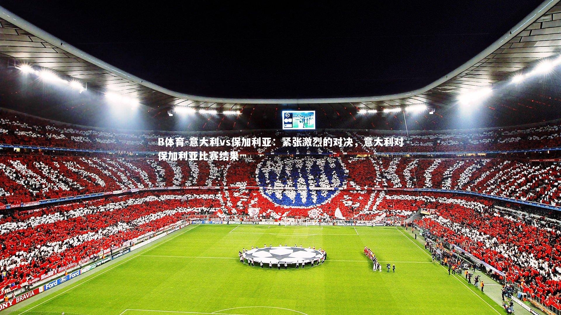 B体育-意大利vs保加利亚:紧张激烈的对决,意大利对保加利亚比赛结果-第1张图片-B体育 B体育-意大利vs保加利亚:紧张激烈的对决,意大利对保加利亚比赛结果-第1张图片-B体育