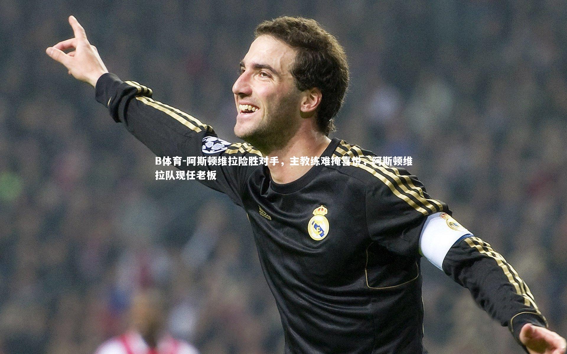 B体育-阿斯顿维拉险胜对手，主教练难掩喜悦，阿斯顿维拉队现任老板-第3张图片-B体育