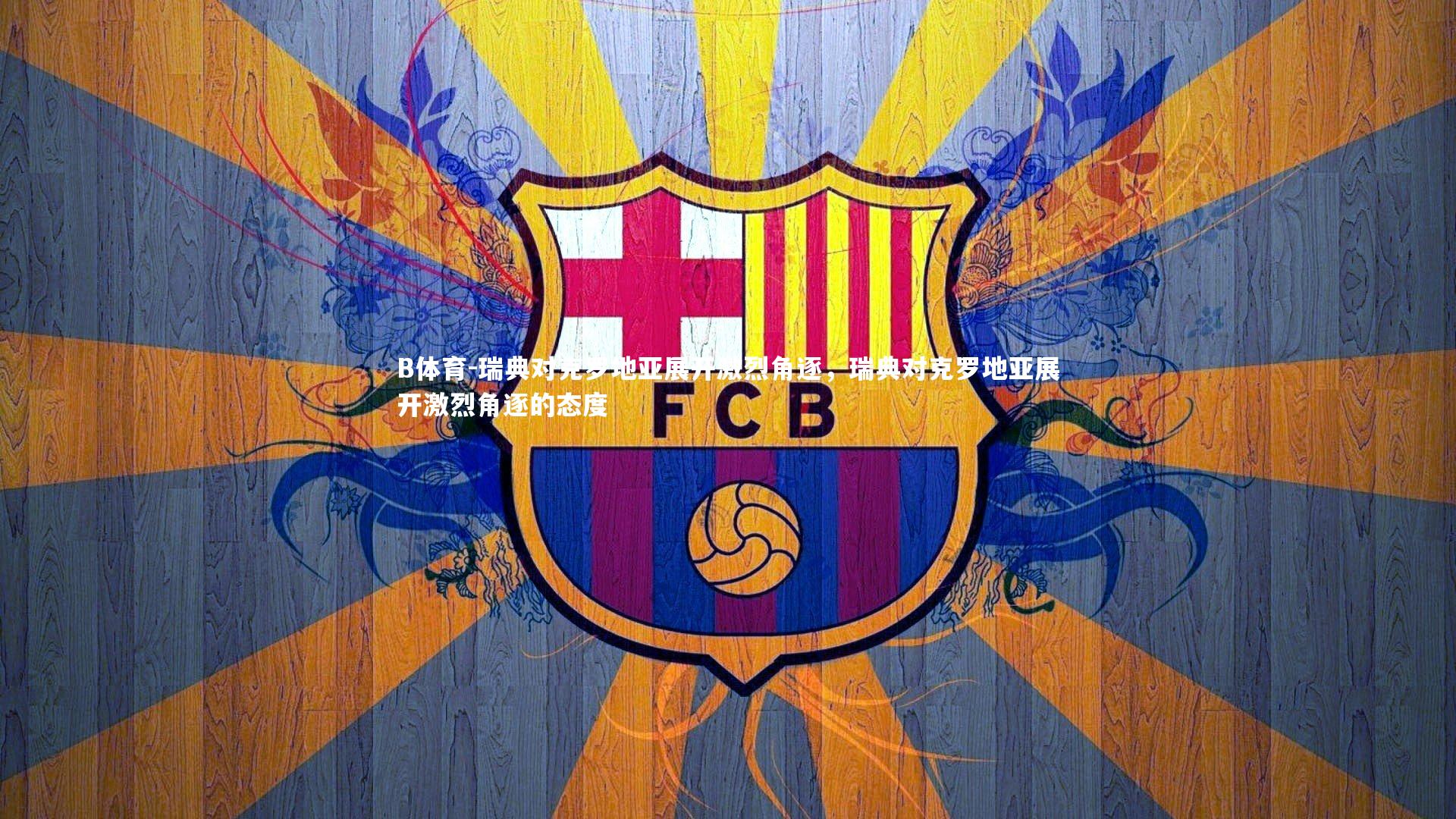 B体育-瑞典对克罗地亚展开激烈角逐，瑞典对克罗地亚展开激烈角逐的态度-第2张图片-B体育