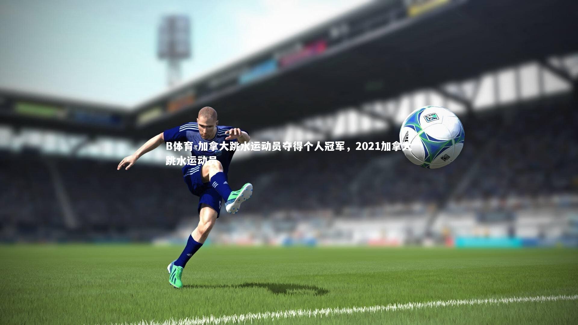 B体育-加拿大跳水运动员夺得个人冠军，2021加拿大跳水运动员-第2张图片-B体育